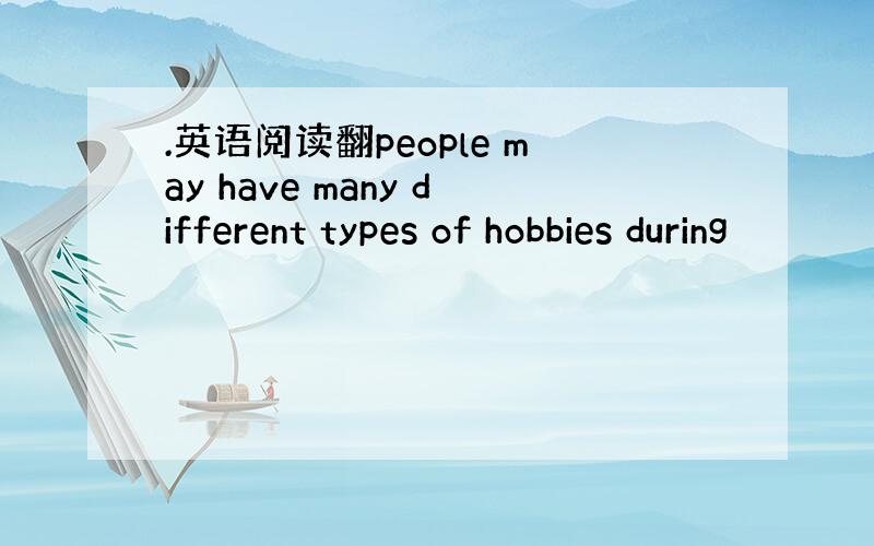 .英语阅读翻people may have many different types of hobbies during