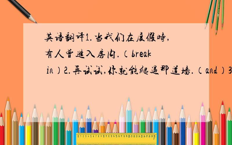 英语翻译1.当我们在度假时,有人曾进入房内.（break in）2.再试试,你就能爬过那道墙.（and）3.目前市场上大