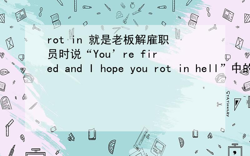 rot in 就是老板解雇职员时说“You’re fired and I hope you rot in hell”中的