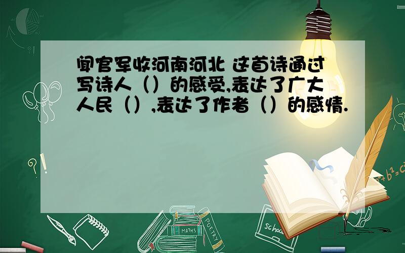 闻官军收河南河北 这首诗通过写诗人（）的感受,表达了广大人民（）,表达了作者（）的感情.