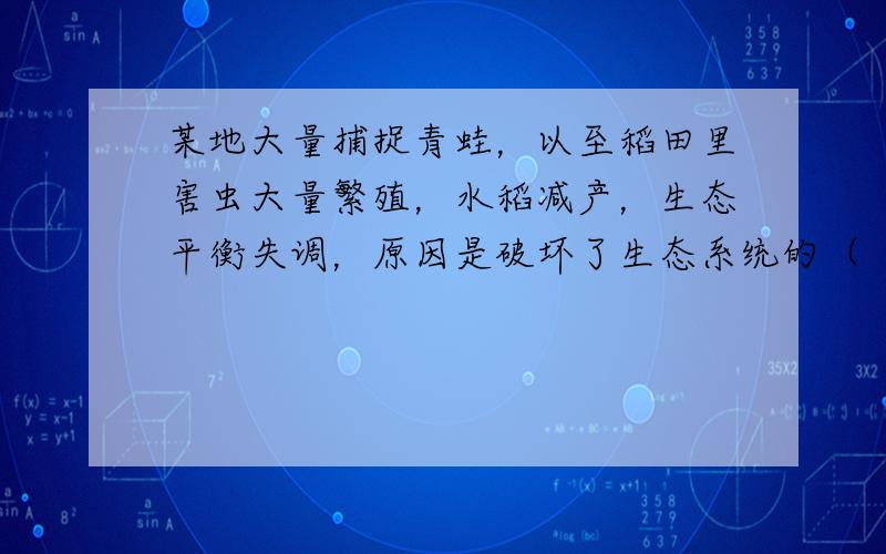 某地大量捕捉青蛙，以至稻田里害虫大量繁殖，水稻减产，生态平衡失调，原因是破坏了生态系统的（　　）