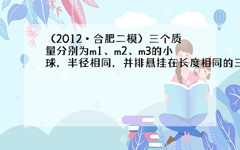 （2012•合肥二模）三个质量分别为m1、m2、m3的小球，半径相同，并排悬挂在长度相同的三根竖直绳上，彼此恰好相互接触