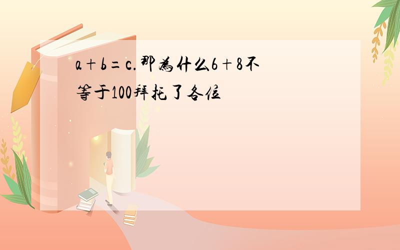 a+b=c.那为什么6+8不等于100拜托了各位