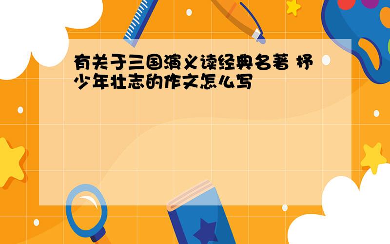 有关于三国演义读经典名著 抒少年壮志的作文怎么写