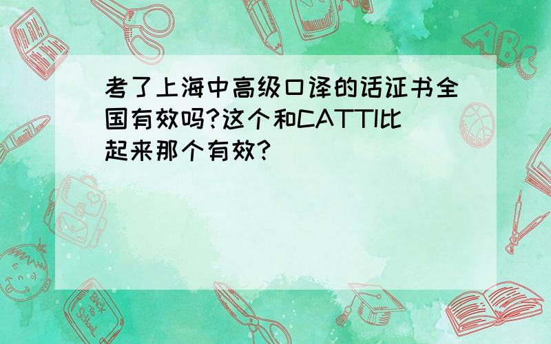 考了上海中高级口译的话证书全国有效吗?这个和CATTI比起来那个有效?