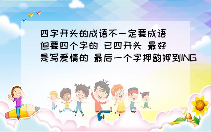 四字开头的成语不一定要成语 但要四个字的 已四开头 最好是写爱情的 最后一个字押韵押到ING