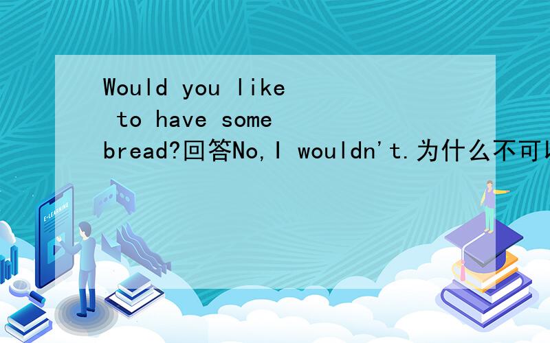 Would you like to have some bread?回答No,I wouldn't.为什么不可以?答案是