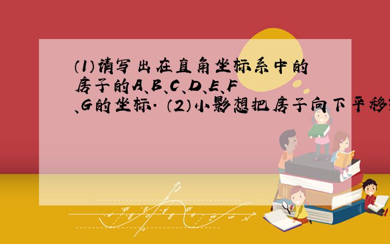 （1）请写出在直角坐标系中的房子的A、B、C、D、E、F、G的坐标． （2）小影想把房子向下平移3个单位长度