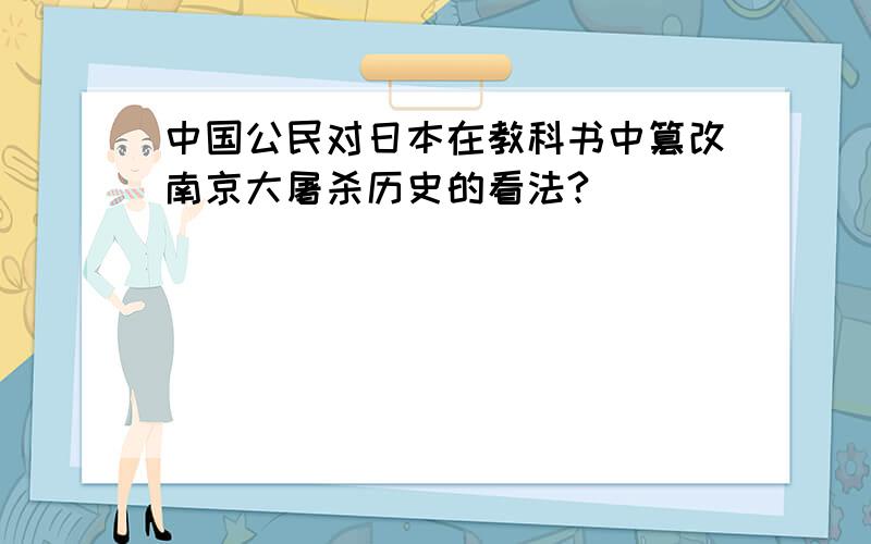 中国公民对日本在教科书中篡改南京大屠杀历史的看法?