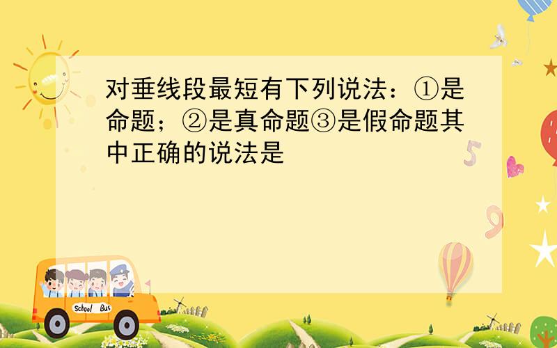 对垂线段最短有下列说法：①是命题；②是真命题③是假命题其中正确的说法是