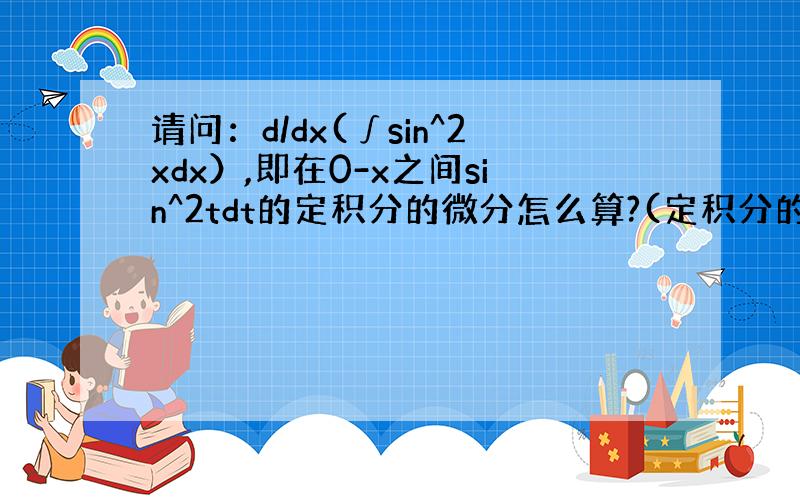 请问：d/dx(∫sin^2xdx）,即在0-x之间sin^2tdt的定积分的微分怎么算?(定积分的符号打不上）