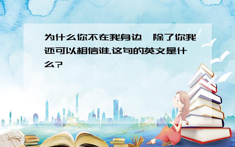 为什么你不在我身边,除了你我还可以相信谁.这句的英文是什么?