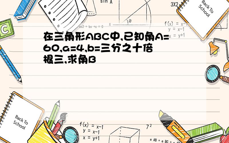 在三角形ABC中,已知角A=60,a=4,b=三分之十倍根三,求角B