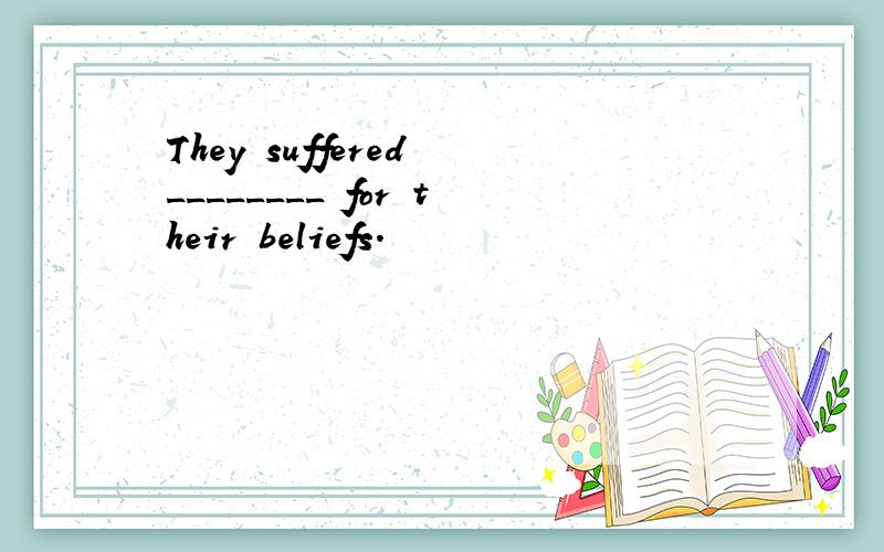 They suffered ________ for their beliefs.