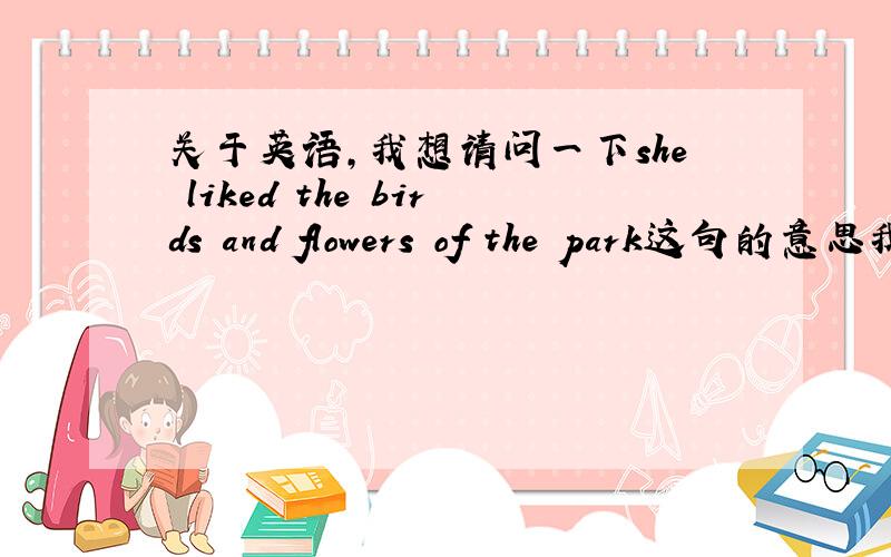 关于英语,我想请问一下she liked the birds and flowers of the park这句的意思我