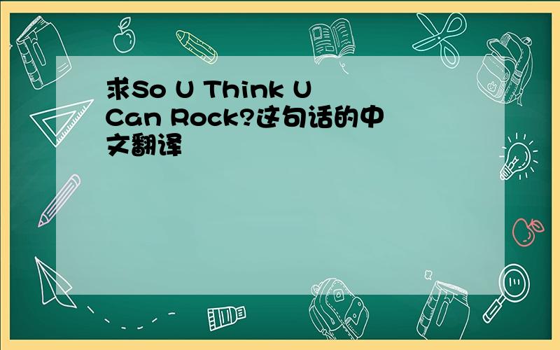 求So U Think U Can Rock?这句话的中文翻译