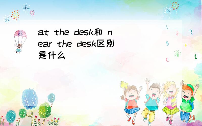 at the desk和 near the desk区别是什么