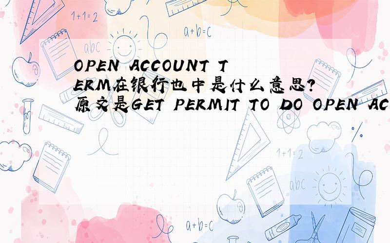 OPEN ACCOUNT TERM在银行也中是什么意思?原文是GET PERMIT TO DO OPEN ACCOUNT