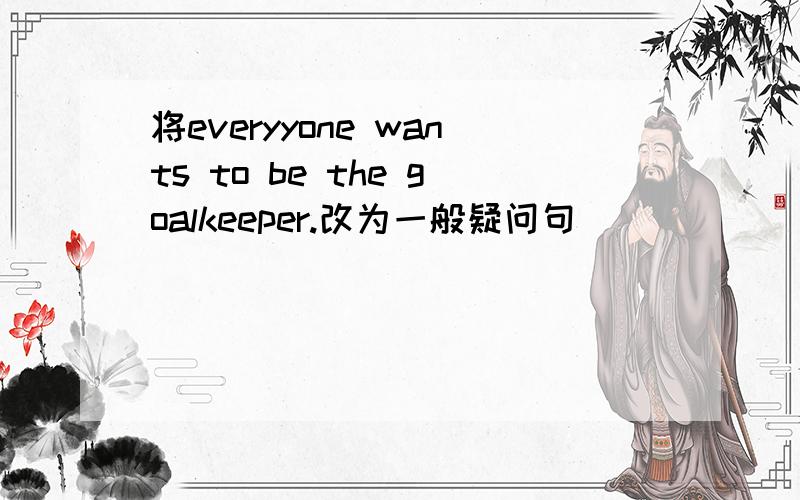 将everyyone wants to be the goalkeeper.改为一般疑问句