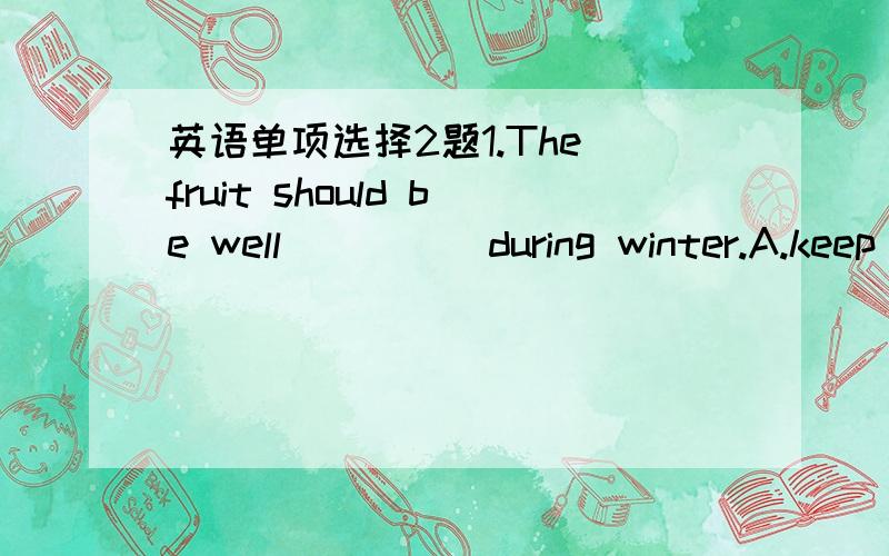 英语单项选择2题1.The fruit should be well ____ during winter.A.keep