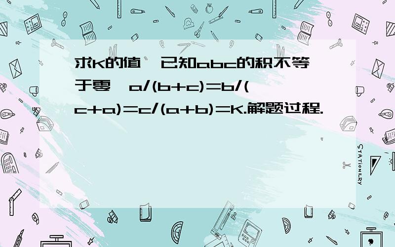 求K的值,已知abc的积不等于零,a/(b+c)=b/(c+a)=c/(a+b)=K.解题过程.