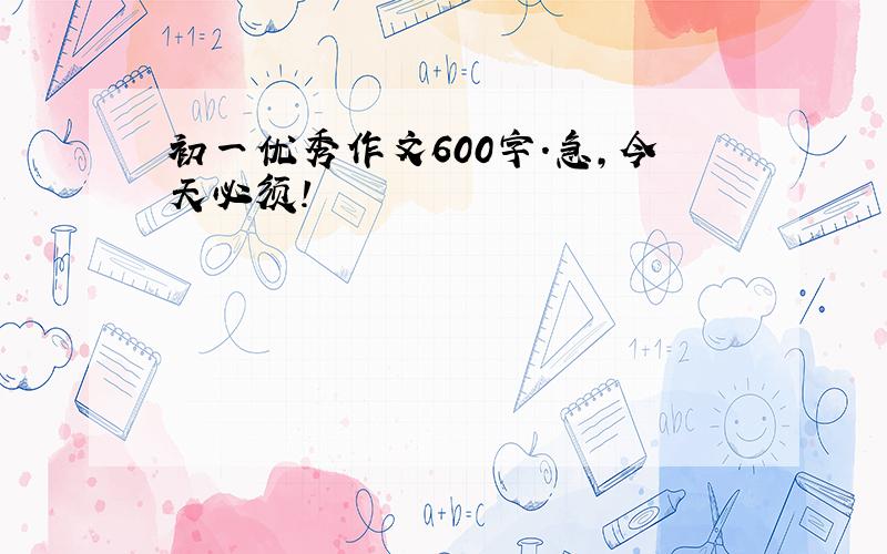 初一优秀作文600字.急,今天必须!