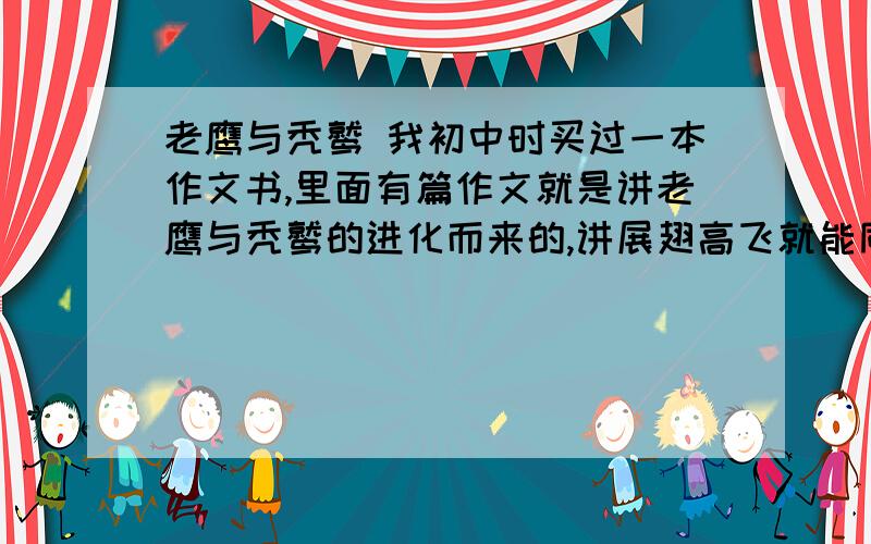 老鹰与秃鹫 我初中时买过一本作文书,里面有篇作文就是讲老鹰与秃鹫的进化而来的,讲展翅高飞就能同老鹰一样,安于现状就同秃鹫