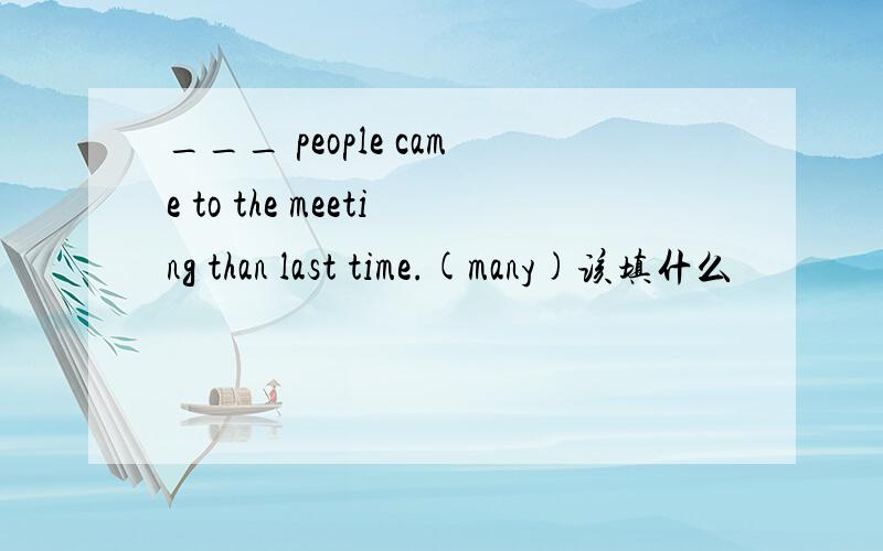 ___ people came to the meeting than last time.(many)该填什么