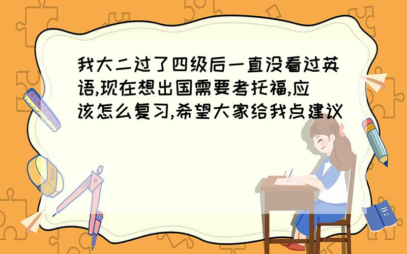 我大二过了四级后一直没看过英语,现在想出国需要考托福,应该怎么复习,希望大家给我点建议