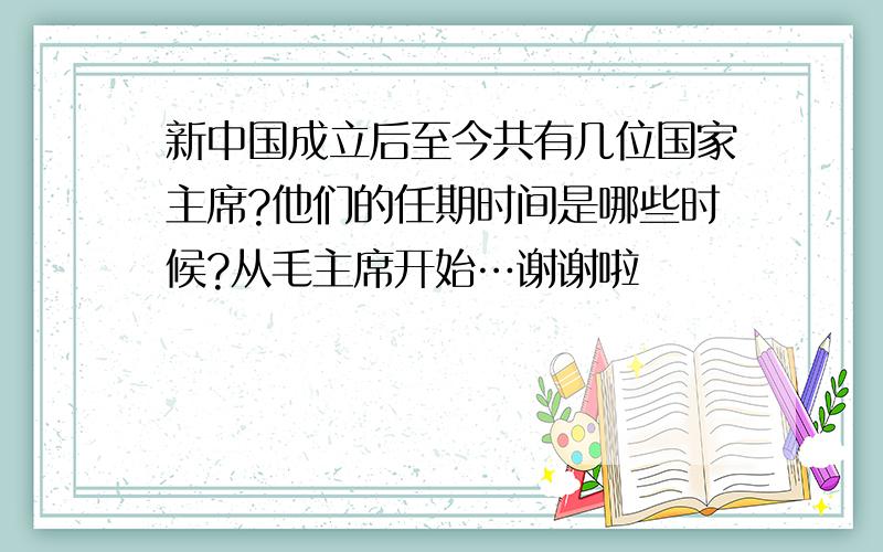 新中国成立后至今共有几位国家主席?他们的任期时间是哪些时候?从毛主席开始…谢谢啦