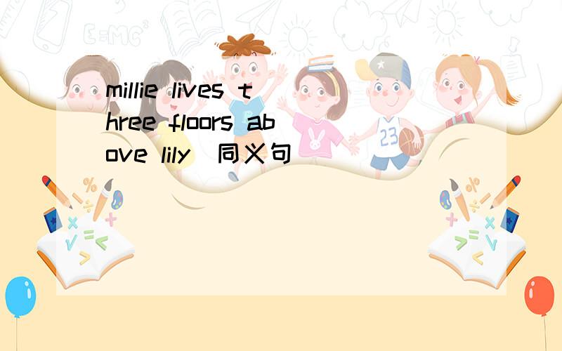 millie lives three floors above lily(同义句)