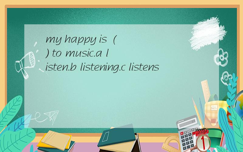 my happy is ( ) to music.a listen.b listening.c listens