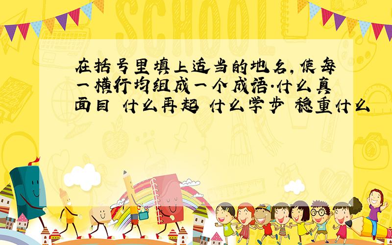 在括号里填上适当的地名,使每一横行均组成一个成语.什么真面目 什么再起 什么学步 稳重什么