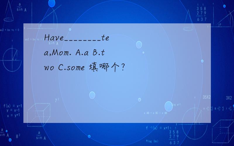 Have________tea,Mom. A.a B.two C.some 填哪个?