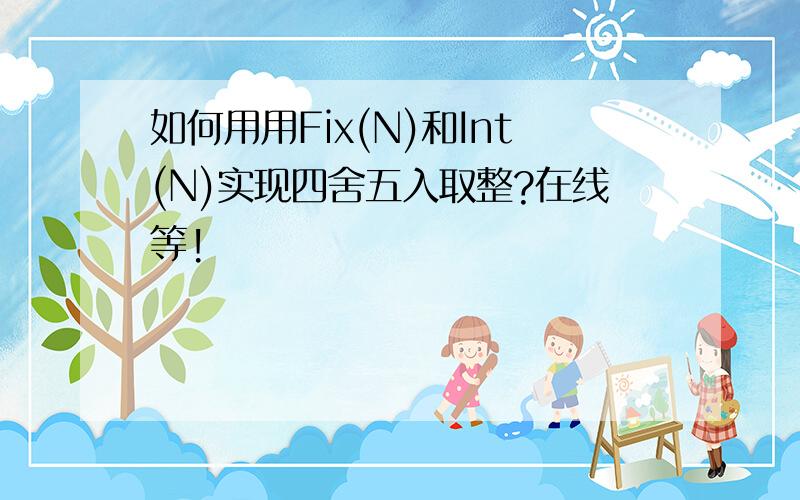 如何用用Fix(N)和Int(N)实现四舍五入取整?在线等!