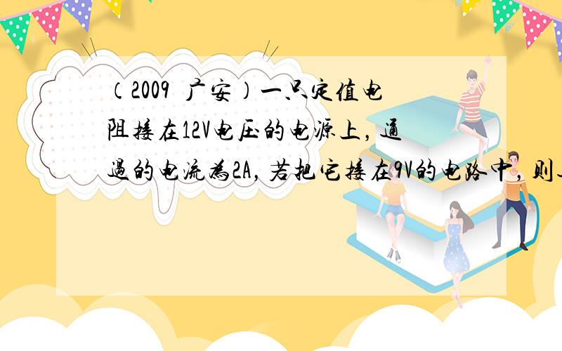 （2009•广安）一只定值电阻接在12V电压的电源上，通过的电流为2A，若把它接在9V的电路中，则通过它的电流为（　　）