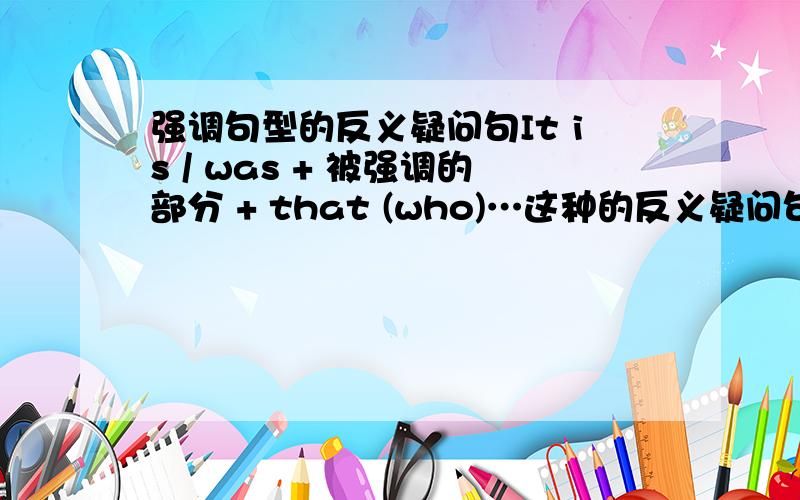 强调句型的反义疑问句It is / was + 被强调的部分 + that (who)…这种的反义疑问句,详细啦