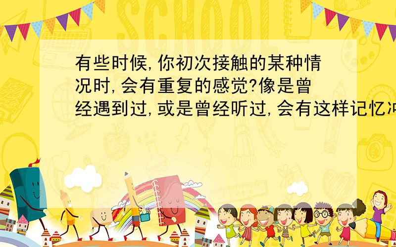 有些时候,你初次接触的某种情况时,会有重复的感觉?像是曾经遇到过,或是曾经听过,会有这样记忆冲突的感觉.是为什麽?