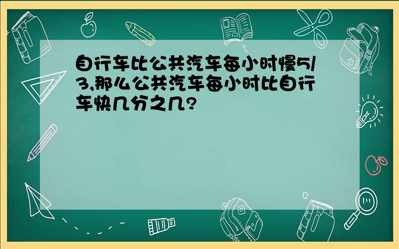 自行车比公共汽车每小时慢5/3,那么公共汽车每小时比自行车快几分之几?