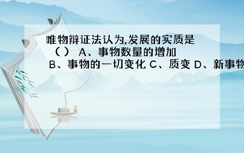 唯物辩证法认为,发展的实质是 （ ） A、事物数量的增加 B、事物的一切变化 C、质变 D、新事物的产生和