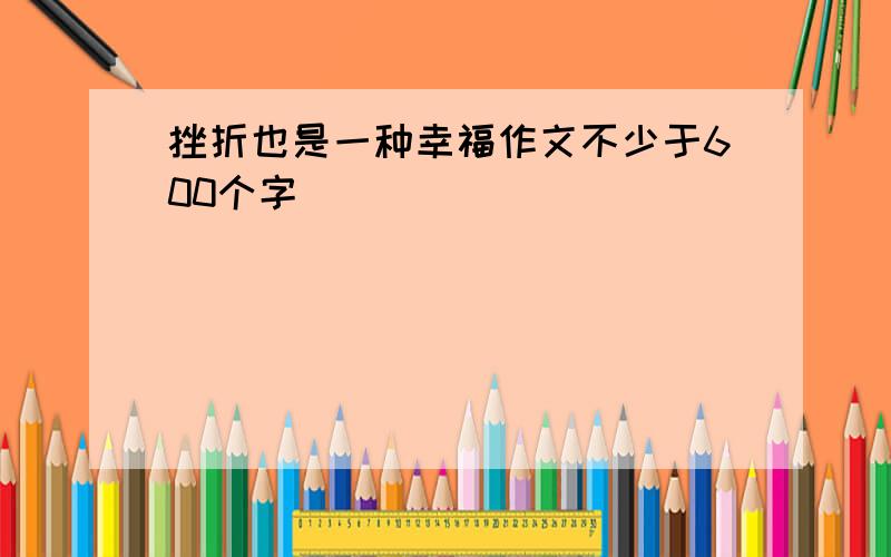 挫折也是一种幸福作文不少于600个字