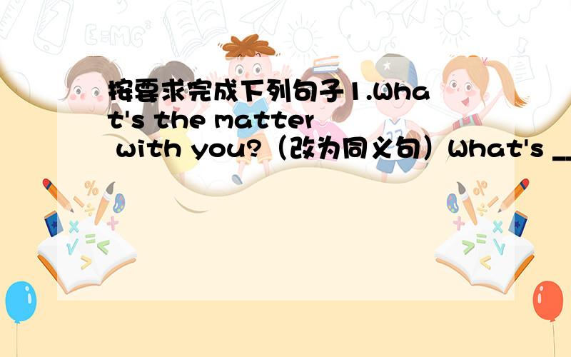 按要求完成下列句子1.What's the matter with you?（改为同义句）What's ____ ___