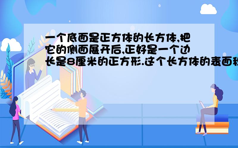 一个底面是正方体的长方体,把它的侧面展开后,正好是一个边长是8厘米的正方形.这个长方体的表面积是多