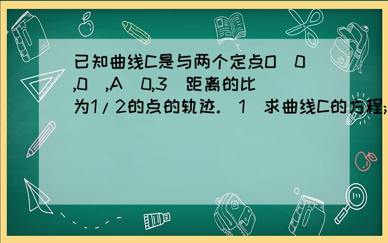 已知曲线C是与两个定点O(0,0),A(0,3)距离的比为1/2的点的轨迹.(1)求曲线C的方程;