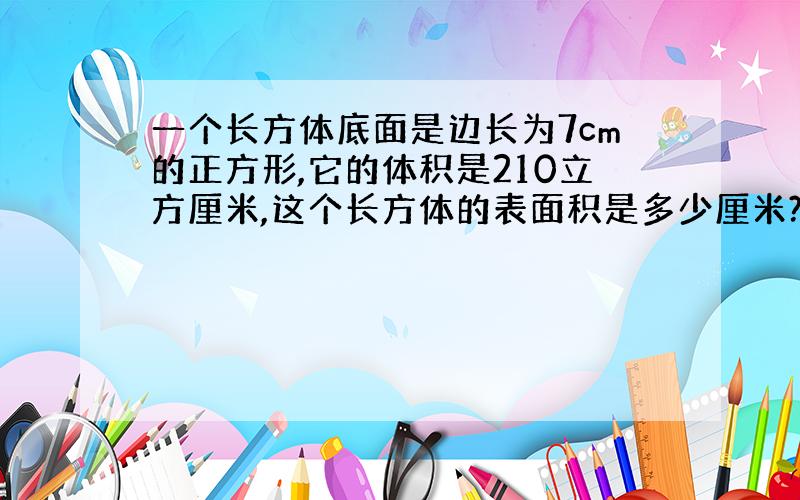 一个长方体底面是边长为7cm的正方形,它的体积是210立方厘米,这个长方体的表面积是多少厘米?