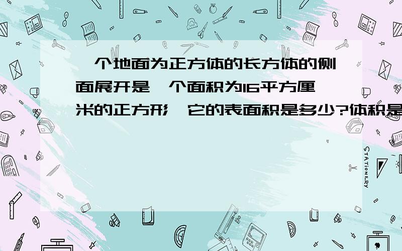 一个地面为正方体的长方体的侧面展开是一个面积为16平方厘米的正方形,它的表面积是多少?体积是多少?