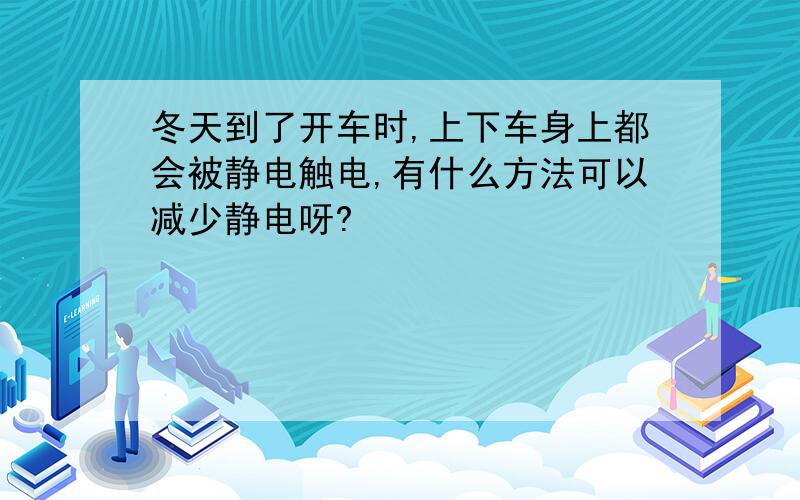 冬天到了开车时,上下车身上都会被静电触电,有什么方法可以减少静电呀?