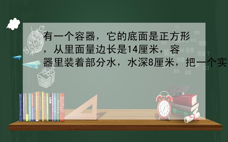 有一个容器，它的底面是正方形，从里面量边长是14厘米，容器里装着部分水，水深8厘米，把一个实心铁圆锥直立在容后，容器里的