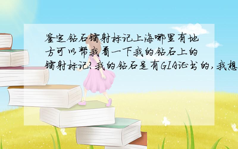 鉴定钻石镭射标记上海哪里有地方可以帮我看一下我的钻石上的镭射标记?我的钻石是有GIA证书的,我想对一下那个号码.