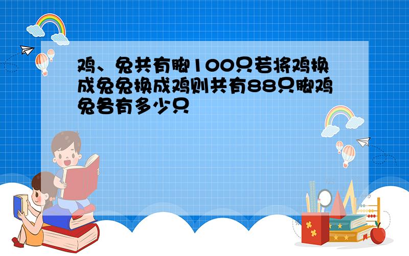 鸡、兔共有脚100只若将鸡换成兔兔换成鸡则共有88只脚鸡兔各有多少只